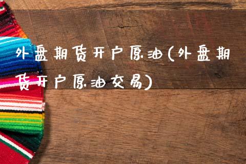 外盘期货开户原油(外盘期货开户原油交易)_https://www.liuyiidc.com_国际期货_第1张