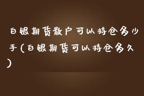 白银期货散户可以持仓多少手(白银期货可以持仓多久)_https://www.liuyiidc.com_期货软件_第1张