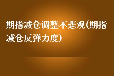 期指减仓调整不悲观(期指减仓反弹力度)_https://www.liuyiidc.com_理财百科_第1张