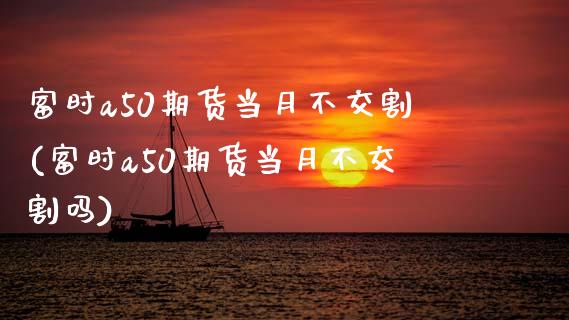 富时a50期货当月不交割(富时a50期货当月不交割吗)_https://www.liuyiidc.com_期货交易所_第1张