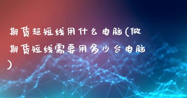 期货超短线用什么电脑(做期货短线需要用多少台电脑)_https://www.liuyiidc.com_期货品种_第1张