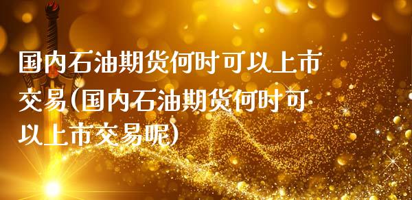 国内石油期货何时可以上市交易(国内石油期货何时可以上市交易呢)_https://www.liuyiidc.com_期货品种_第1张