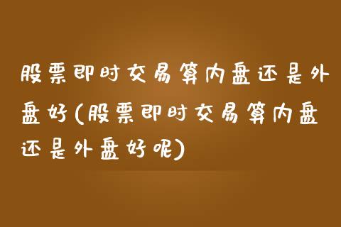 股票即时交易算内盘还是外盘好(股票即时交易算内盘还是外盘好呢)_https://www.liuyiidc.com_期货软件_第1张