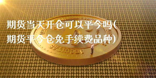 期货当天开仓可以平今吗(期货平今仓免手续费品种)_https://www.liuyiidc.com_期货交易所_第1张