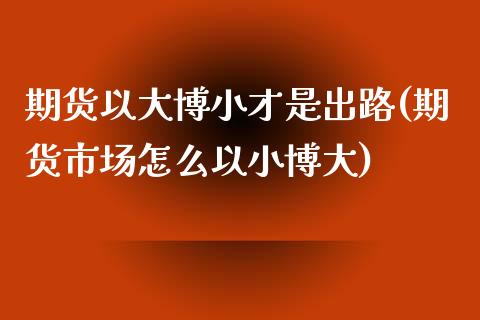 期货以大博小才是出路(期货市场怎么以小博大)_https://www.liuyiidc.com_期货品种_第1张