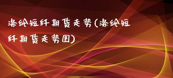 涤纶短纤期货走势(涤纶短纤期货走势图)_https://www.liuyiidc.com_期货软件_第1张