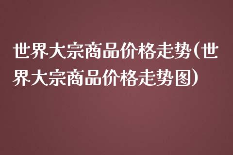 世界大宗商品走势(世界大宗商品走势图)_https://www.liuyiidc.com_期货知识_第1张