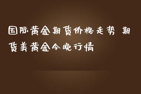 国际黄金期货走势 期货美黄金今晚行情_https://www.liuyiidc.com_黄金期货_第1张