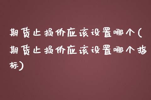 期货止损价应该设置哪个(期货止损价应该设置哪个指标)_https://www.liuyiidc.com_期货品种_第1张