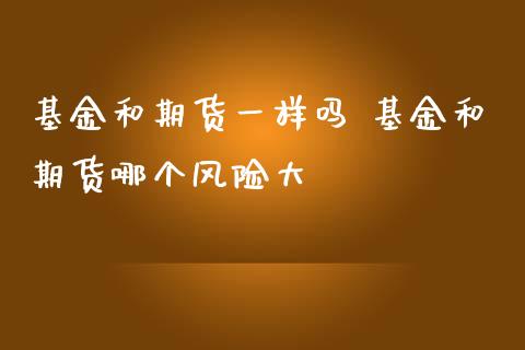 基金和期货一样吗 基金和期货哪个风险大_https://www.liuyiidc.com_理财百科_第1张