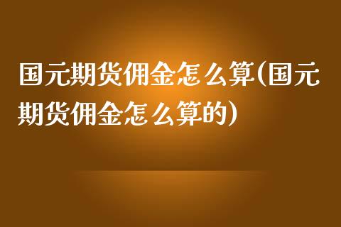 国元期货佣金怎么算(国元期货佣金怎么算的)_https://www.liuyiidc.com_期货知识_第1张