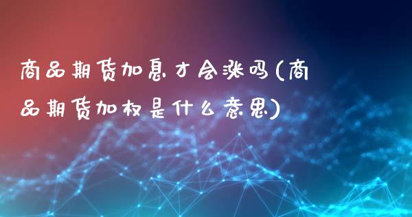 商品期货加息才会涨吗(商品期货加权是什么意思)_https://www.liuyiidc.com_财经要闻_第1张