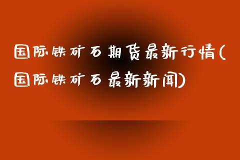 国际铁矿石期货最新行情(国际铁矿石最新新闻)_https://www.liuyiidc.com_国际期货_第1张