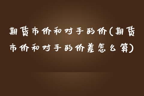 期货市价和对手的价(期货市价和对手的价差怎么算)_https://www.liuyiidc.com_期货交易所_第1张