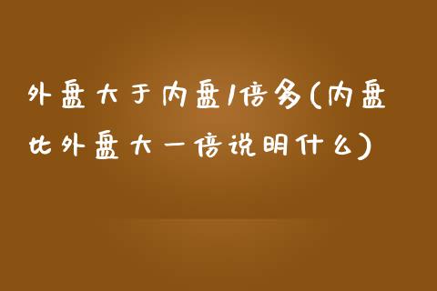 外盘大于内盘1倍多(内盘比外盘大一倍说明什么)_https://www.liuyiidc.com_国际期货_第1张