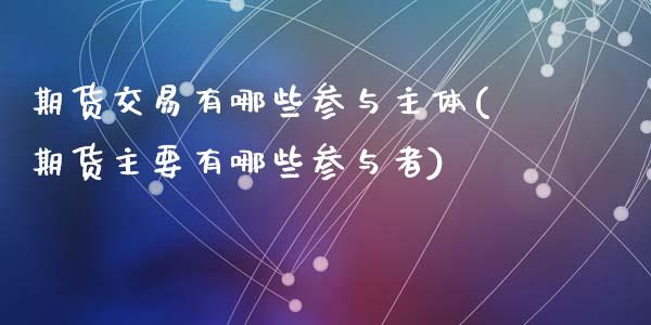 期货交易有哪些参与主体(期货主要有哪些参与者)_https://www.liuyiidc.com_财经要闻_第1张