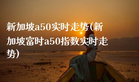 新加坡a50实时走势(新加坡富时a50指数实时走势)_https://www.liuyiidc.com_恒生指数_第1张