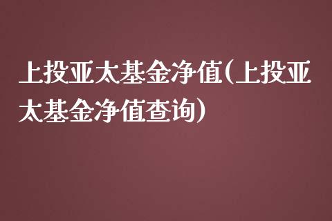 上投亚太基金净值(上投亚太基金净值查询)_https://www.liuyiidc.com_股票理财_第1张