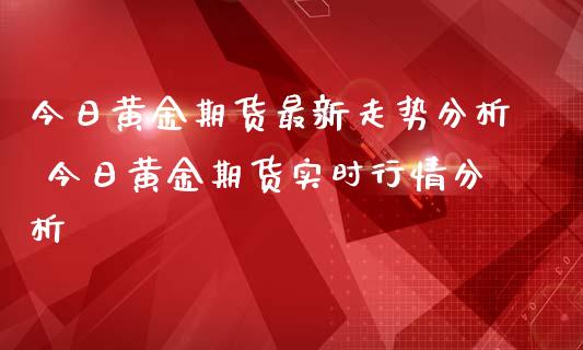 今日黄金期货最新走势 今日黄金期货实时行情_https://www.liuyiidc.com_黄金期货_第1张