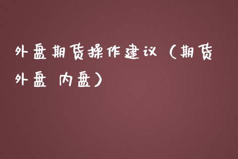 外盘期货操作建议（期货 外盘 内盘）_https://www.liuyiidc.com_恒生指数_第1张