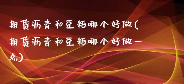 期货沥青和豆粕哪个好做(期货沥青和豆粕哪个好做一点)_https://www.liuyiidc.com_基金理财_第1张