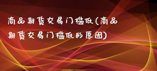 商品期货交易门槛低(商品期货交易门槛低的原因)_https://www.liuyiidc.com_期货交易所_第1张