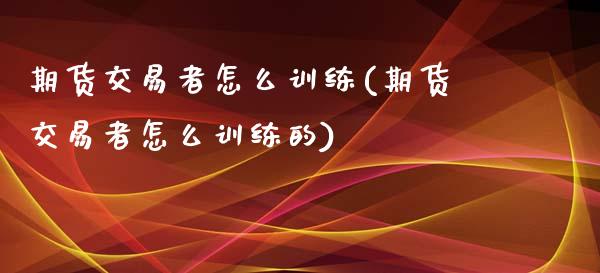 期货交易者怎么训练(期货交易者怎么训练的)_https://www.liuyiidc.com_理财品种_第1张