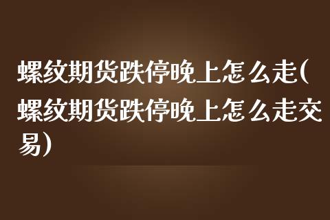 螺纹期货跌停晚上怎么走(螺纹期货跌停晚上怎么走交易)_https://www.liuyiidc.com_期货品种_第1张