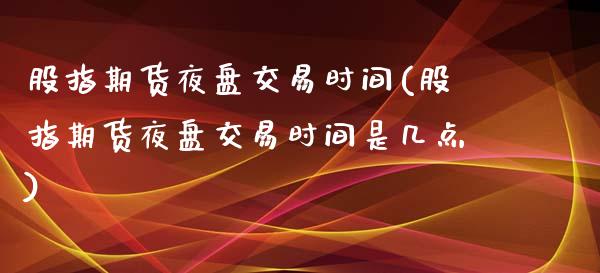 股指期货夜盘交易时间(股指期货夜盘交易时间是几点)_https://www.liuyiidc.com_理财百科_第1张