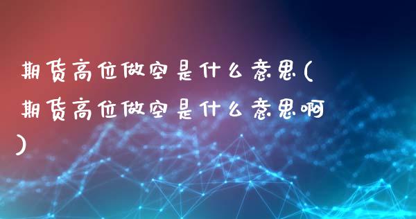 期货高位做空是什么意思(期货高位做空是什么意思啊)_https://www.liuyiidc.com_期货交易所_第1张