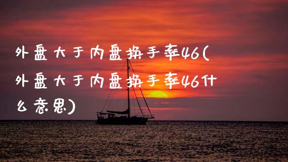 外盘大于内盘换手率46(外盘大于内盘换手率46什么意思)_https://www.liuyiidc.com_期货软件_第1张