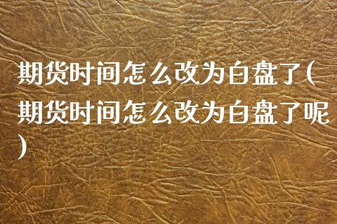 期货时间怎么改为白盘了(期货时间怎么改为白盘了呢)_https://www.liuyiidc.com_期货交易所_第1张