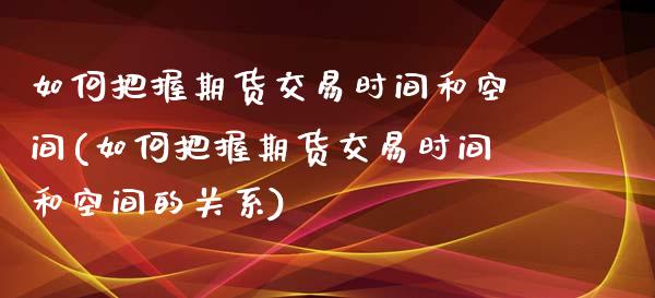 如何把握期货交易时间和空间(如何把握期货交易时间和空间的关系)_https://www.liuyiidc.com_期货交易所_第1张