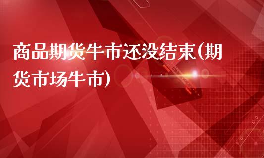 商品期货牛市还没结束(期货市场牛市)_https://www.liuyiidc.com_财经要闻_第1张