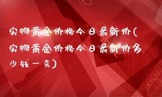 实物黄金今日最新价(实物黄金今日最新价多少钱一克)_https://www.liuyiidc.com_国际期货_第1张