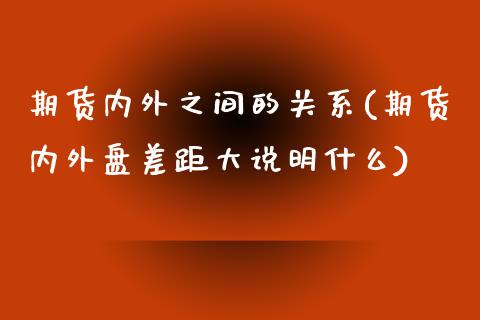 期货内外之间的关系(期货内外盘差距大说明什么)_https://www.liuyiidc.com_理财百科_第1张