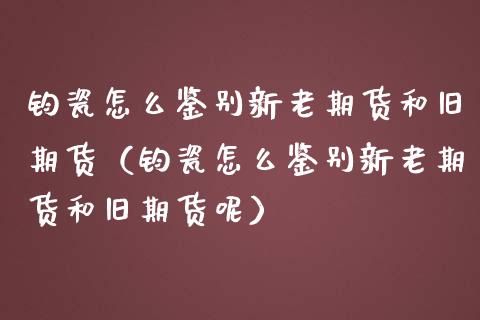 钧瓷怎么鉴别新老期货和旧期货（钧瓷怎么鉴别新老期货和旧期货呢）_https://www.liuyiidc.com_原油直播室_第1张