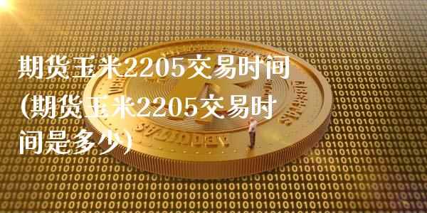 期货玉米2205交易时间(期货玉米2205交易时间是多少)_https://www.liuyiidc.com_基金理财_第1张