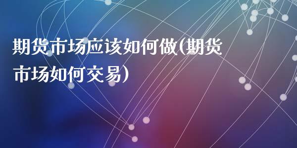 期货市场应该如何做(期货市场如何交易)_https://www.liuyiidc.com_国际期货_第1张