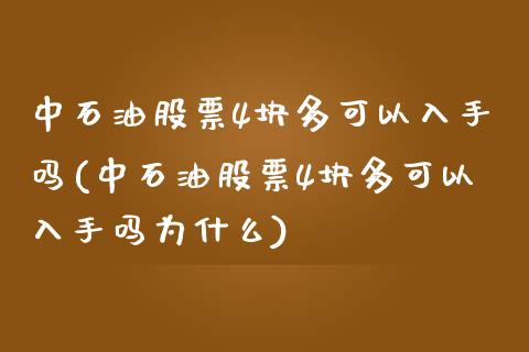 中石油股票4块多可以入手吗(中石油股票4块多可以入手吗为什么)_https://www.liuyiidc.com_股票理财_第1张