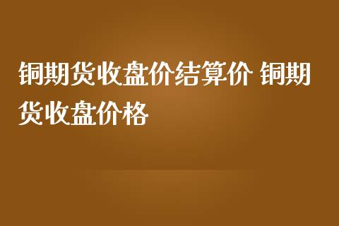 铜期货收盘价结算价 铜期货收盘_https://www.liuyiidc.com_恒生指数_第1张