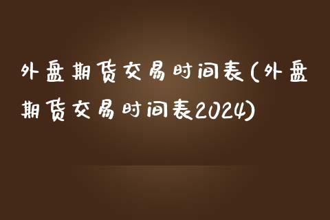 外盘期货交易时间表(外盘期货交易时间表2024)_https://www.liuyiidc.com_期货品种_第1张