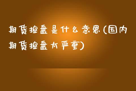 期货控盘是什么意思(国内期货控盘太严重)_https://www.liuyiidc.com_理财品种_第1张