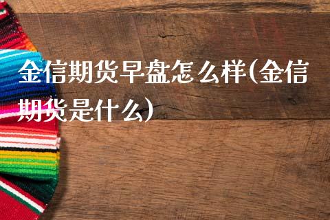 金信期货早盘怎么样(金信期货是什么)_https://www.liuyiidc.com_期货知识_第1张