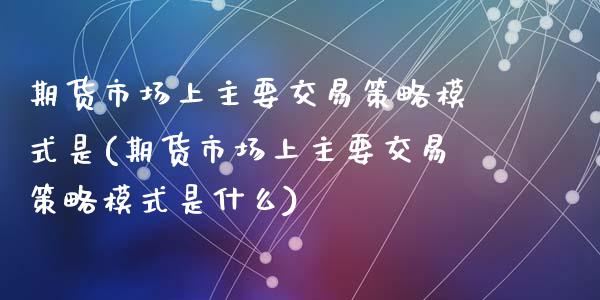 期货市场上主要交易策略模式是(期货市场上主要交易策略模式是什么)_https://www.liuyiidc.com_财经要闻_第1张