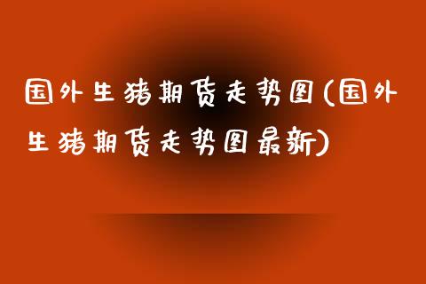 国外生猪期货走势图(国外生猪期货走势图最新)_https://www.liuyiidc.com_基金理财_第1张