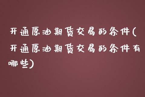 开通原油期货交易的条件(开通原油期货交易的条件有哪些)_https://www.liuyiidc.com_期货交易所_第1张