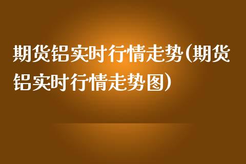 期货铝实时行情走势(期货铝实时行情走势图)_https://www.liuyiidc.com_道指直播_第1张