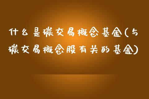 什么是碳交易概念基金(与碳交易概念股有关的基金)_https://www.liuyiidc.com_期货品种_第1张