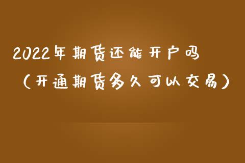 2022年期货还能吗（开通期货多久可以交易）_https://www.liuyiidc.com_期货品种_第1张